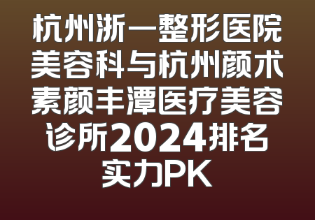杭州浙一整形医院美容科与杭州颜术素颜丰潭医疗美容诊所2024排名实力PK