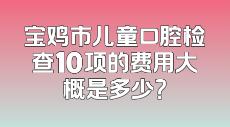 宝鸡市儿童口腔检查10项的费用大概是多少？