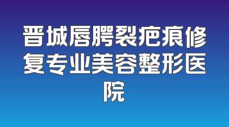 晋城唇腭裂疤痕修复专业美容整形医院