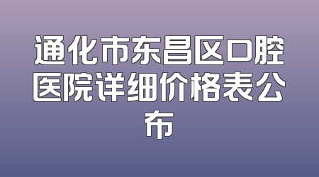 通化市东昌区口腔医院详细价格表公布