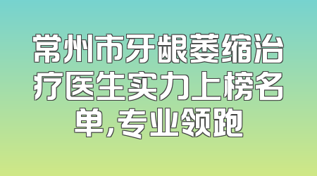 常州市牙龈萎缩治疗医生实力上榜名单，专业领跑