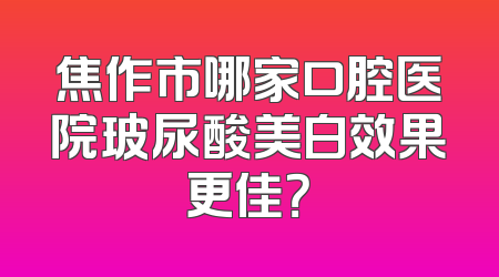 焦作市哪家口腔医院玻尿酸美白效果更佳？