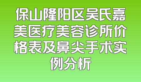 保山隆阳区吴氏嘉美医疗美容诊所价格表及鼻尖手术实例分析