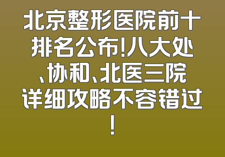 北京整形医院前十排名公布！八大处、协和、北医三院详细攻略不容错过！