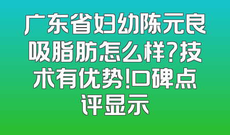广东省妇幼陈元良吸脂肪怎么样？技术有优势！口碑点评显示