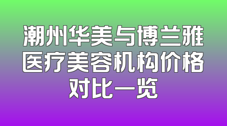 潮州华美与博兰雅医疗美容机构价格对比一览