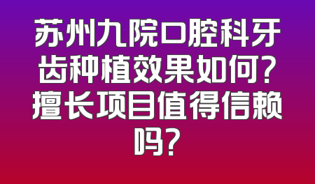 苏州九院口腔科牙齿种植效果如何？擅长项目值得信赖吗？