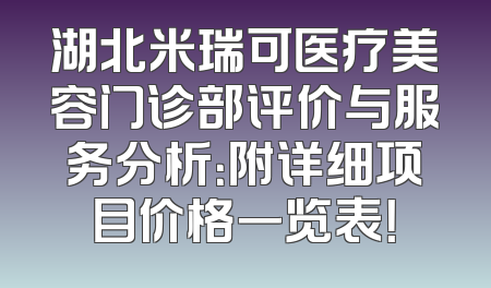 湖北米瑞可医疗美容门诊部评价与服务分析：附详细项目价格一览表！