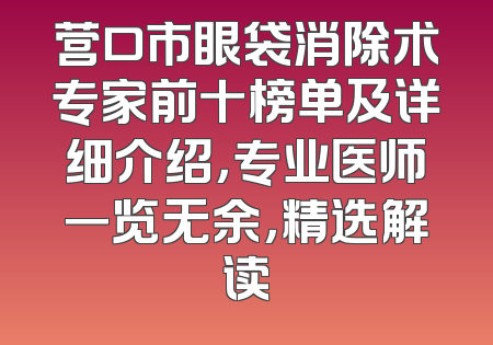 营口市眼袋消除术专家前十榜单及详细介绍，专业医师一览无余，精选解读