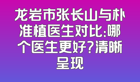 龙岩市张长山与朴准植医生对比：哪个医生更好？清晰呈现