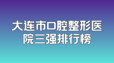 大连市口腔整形医院三强排行榜