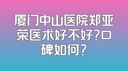 厦门中山医院郑亚荣医术好不好？口碑如何？