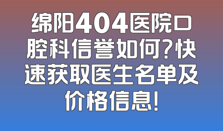 绵阳404医院口腔科信誉如何？快速获取医生名单及价格信息！