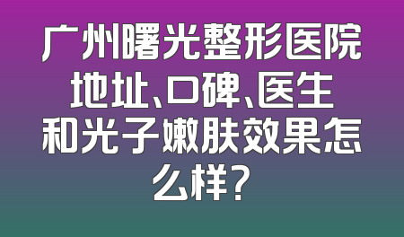 广州曙光整形医院地址、口碑、医生和光子嫩肤效果怎么样？