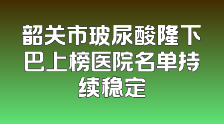 韶关市玻尿酸隆下巴上榜医院名单持续稳定