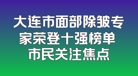 大连市面部除皱专家荣登十强榜单 市民关注焦点