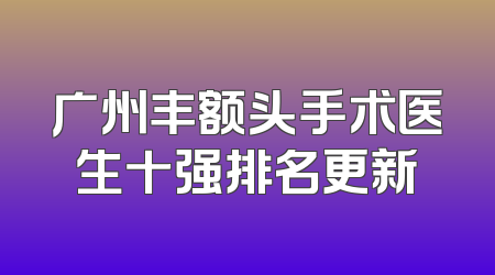 广州丰额头手术医生十强排名更新