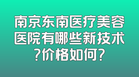 南京东南医疗美容医院有哪些新技术？价格如何？