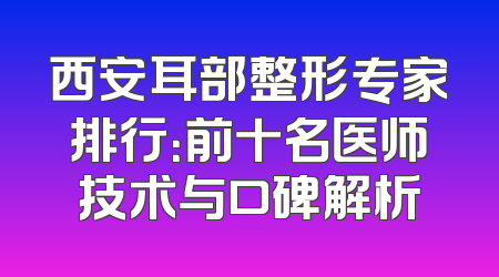 西安耳部整形专家排行：前十名医师技术与口碑解析