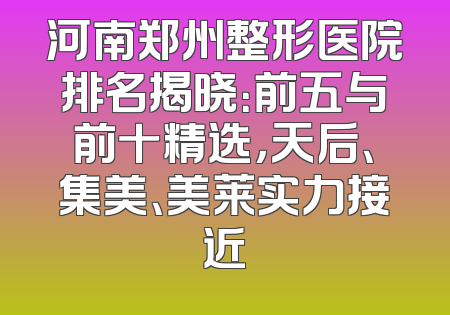 河南郑州整形医院排名揭晓：前五与前十精选，天后、集美、美莱实力接近
