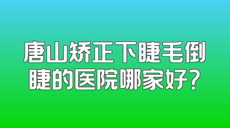 唐山矫正下睫毛倒睫的医院哪家好？
