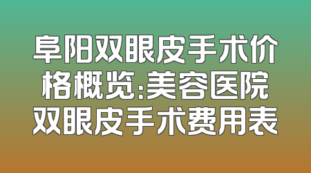 阜阳双眼皮手术价格概览：美容医院双眼皮手术费用表