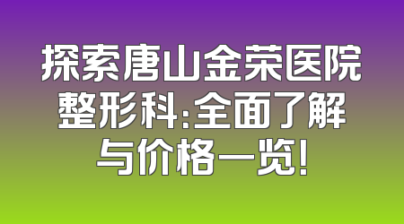 探索唐山金荣医院整形科：全面了解与价格一览！