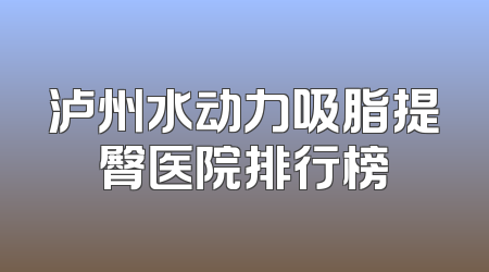泸州水动力吸脂提臀医院排行榜