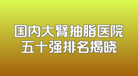 国内大臂抽脂医院五十强排名揭晓