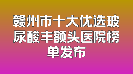 赣州市十大优选玻尿酸丰额头医院榜单发布