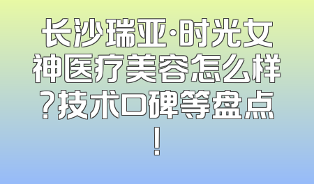 长沙瑞亚·时光女神医疗美容怎么样？技术口碑等盘点！