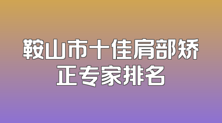 鞍山市十佳肩部矫正专家排名