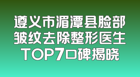遵义市湄潭县脸部皱纹去除整形医生TOP7口碑揭晓
