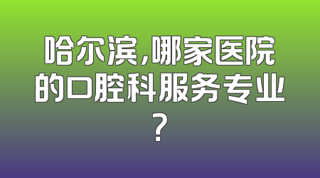 哈尔滨，哪家医院的口腔科服务专业？