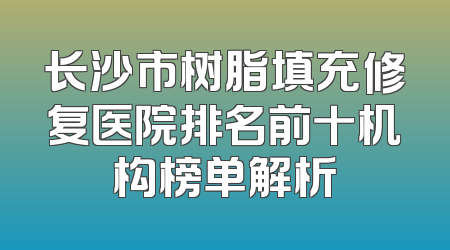 长沙市树脂填充修复医院排名前十机构榜单解析