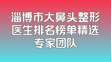 淄博市大鼻头整形医生排名榜单精选专家团队