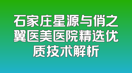 石家庄星源与俏之翼医美医院精选优质技术解析