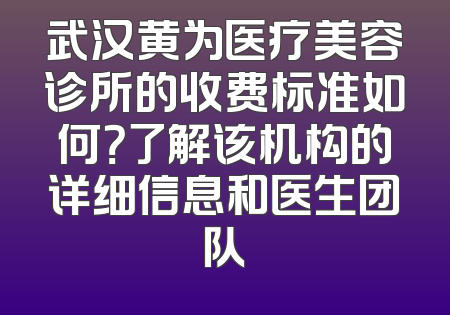 武汉黄为医疗美容诊所的收费标准如何？了解该机构的详细信息和医生团队