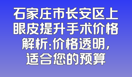 石家庄市长安区上眼皮提升手术价格解析：价格透明，适合您的预算