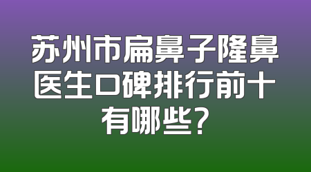 苏州市扁鼻子隆鼻医生口碑排行前十有哪些？