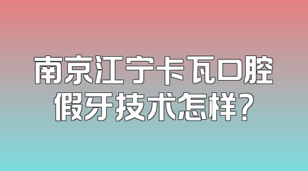 南京江宁卡瓦口腔假牙技术怎样？