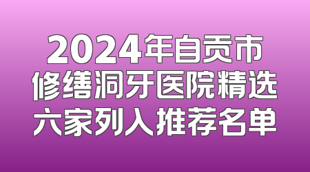 2024年自贡市修缮洞牙医院精选六家列入推荐名单