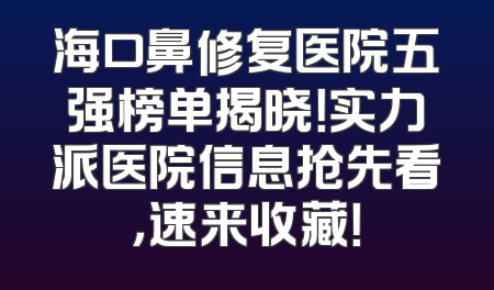 海口鼻修复医院五强榜单揭晓！实力派医院信息抢先看，速来收藏！