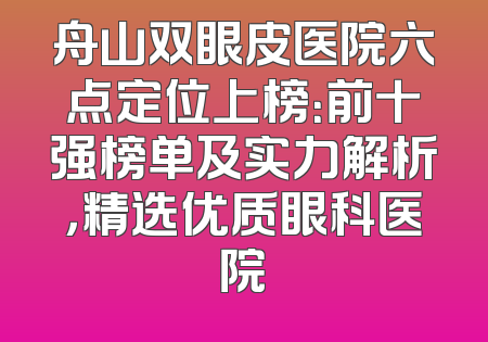 舟山双眼皮医院六点定位上榜：前十强榜单及实力解析，精选优质眼科医院