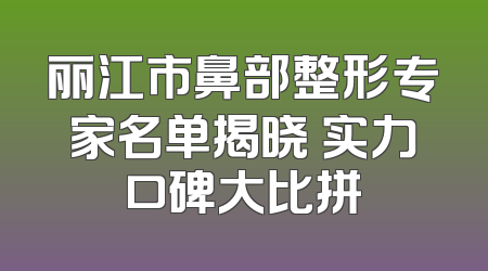 丽江市鼻部整形专家名单揭晓 实力口碑大比拼