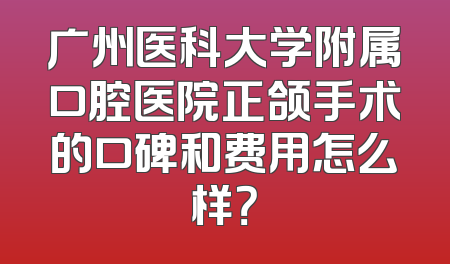 广州医科大学附属口腔医院正颌手术的口碑和费用怎么样？