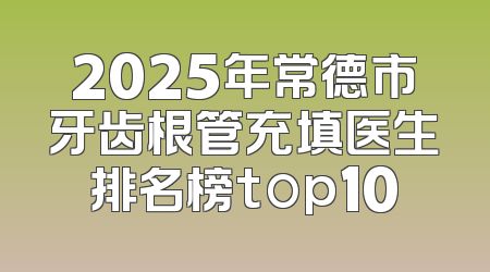 2025年常德市牙齿根管充填医生排名榜top10