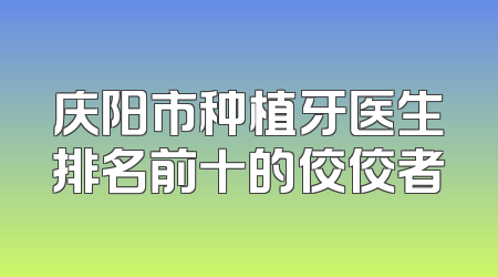庆阳市种植牙医生排名前十的佼佼者