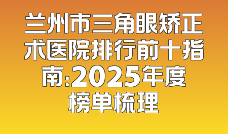 兰州市三角眼矫正术医院排行前十指南：2025年度榜单梳理