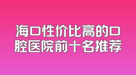 海口性价比高的口腔医院前十名推荐